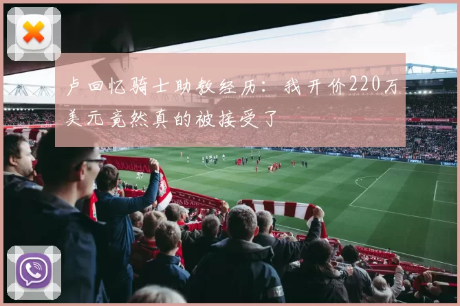 卢回忆骑士助教经历：我开价220万美元竟然真的被接受了
