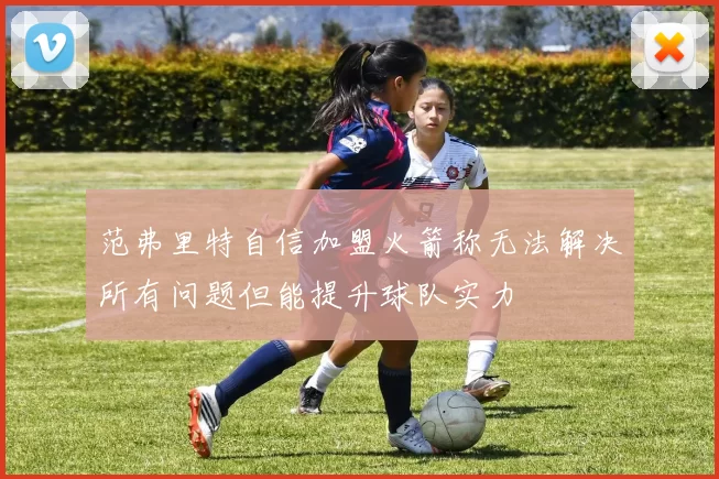 范弗里特自信加盟火箭称无法解决所有问题但能提升球队实力