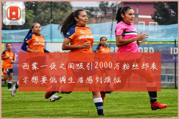 西蒙一夜之间吸引2000万粉丝却表示想要低调生活感到烦恼