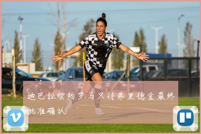 迪巴拉续约罗马只待弗里德金最终批准确认
