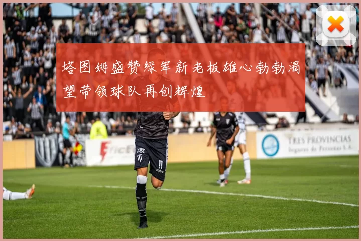 塔图姆盛赞绿军新老板雄心勃勃渴望带领球队再创辉煌