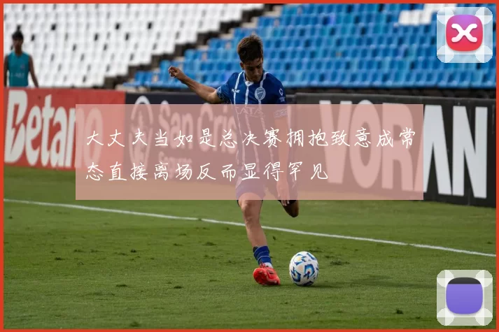 大丈夫当如是总决赛拥抱致意成常态直接离场反而显得罕见