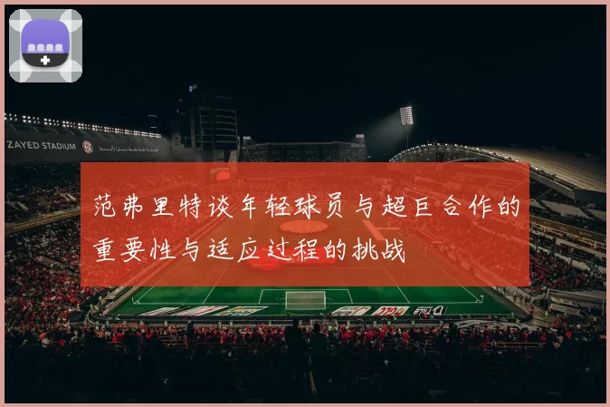范弗里特谈年轻球员与超巨合作的重要性与适应过程的挑战