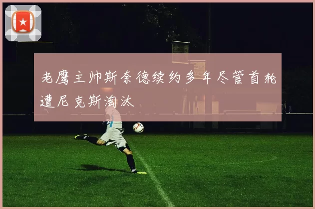 老鹰主帅斯奈德续约多年尽管首轮遭尼克斯淘汰