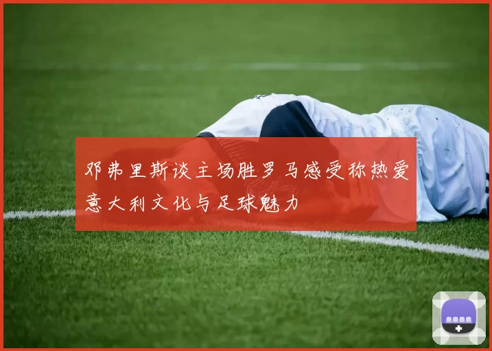 邓弗里斯谈主场胜罗马感受称热爱意大利文化与足球魅力
