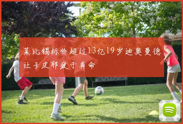 莱比锡标价超过13亿19岁迪奥曼德让卡皮耶疲于奔命