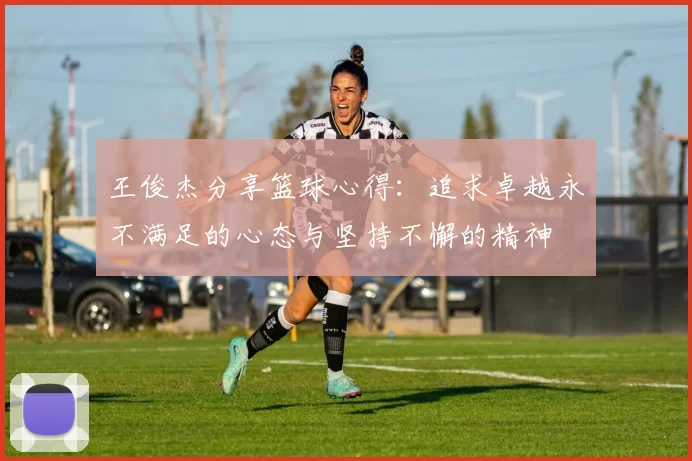 王俊杰分享篮球心得：追求卓越永不满足的心态与坚持不懈的精神