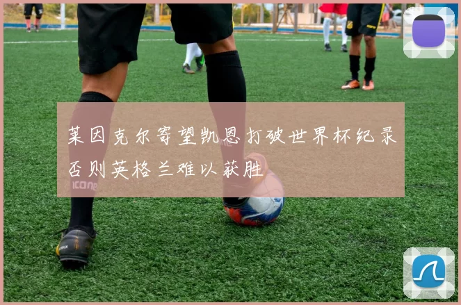 莱因克尔寄望凯恩打破世界杯纪录否则英格兰难以获胜