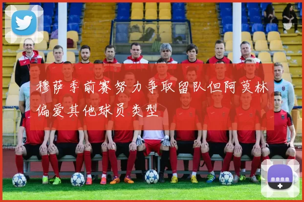 穆萨季前赛努力争取留队但阿莫林偏爱其他球员类型