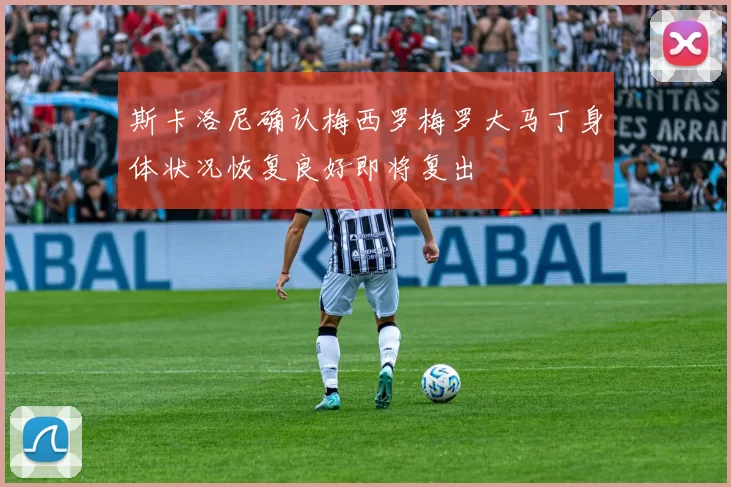 斯卡洛尼确认梅西罗梅罗大马丁身体状况恢复良好即将复出