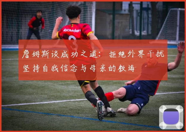 詹姆斯谈成功之道：拒绝外界干扰坚持自我信念与母亲的教诲