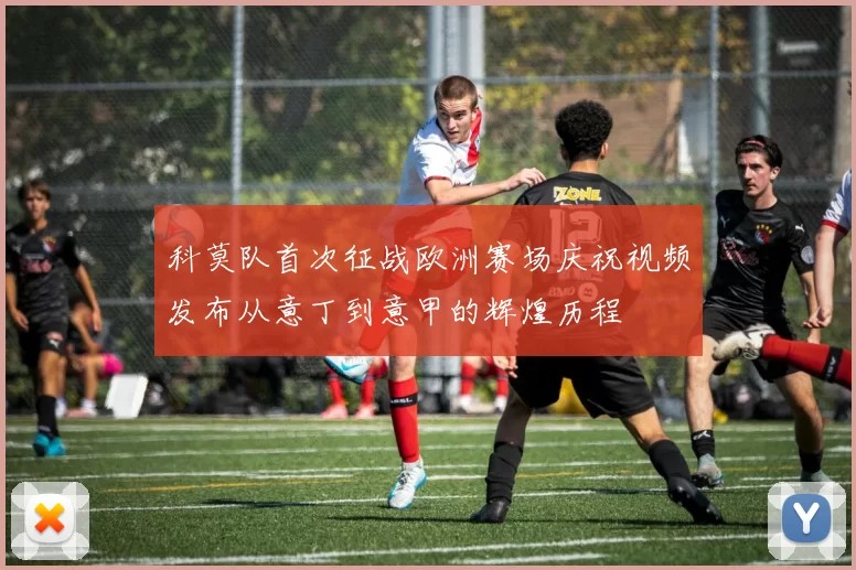 科莫队首次征战欧洲赛场庆祝视频发布从意丁到意甲的辉煌历程