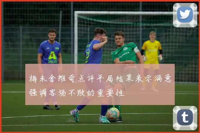 梅米舍维奇点评平局结果表示满意强调客场不败的重要性