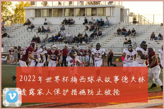 2022年世界杯梅西球衣故事德夫林透露家人保护措施防止被抢