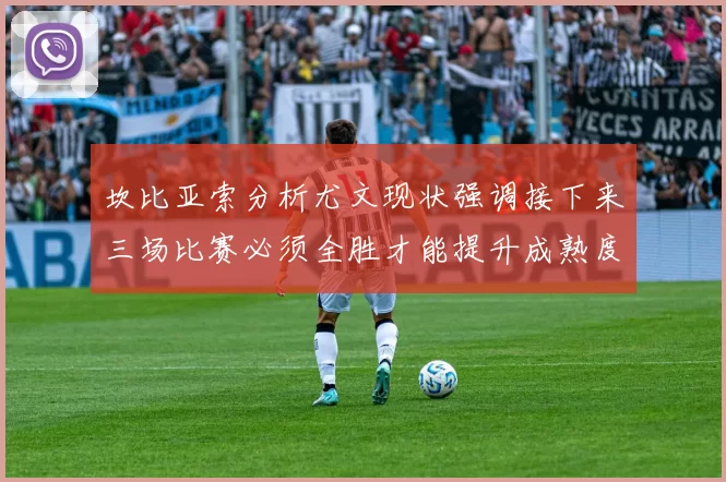 坎比亚索分析尤文现状强调接下来三场比赛必须全胜才能提升成熟度