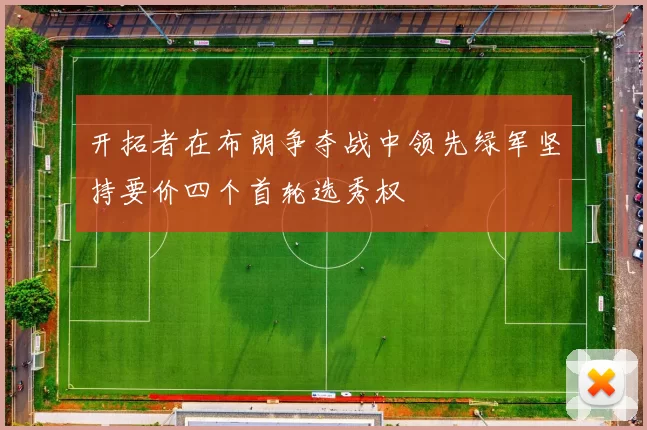 开拓者在布朗争夺战中领先绿军坚持要价四个首轮选秀权