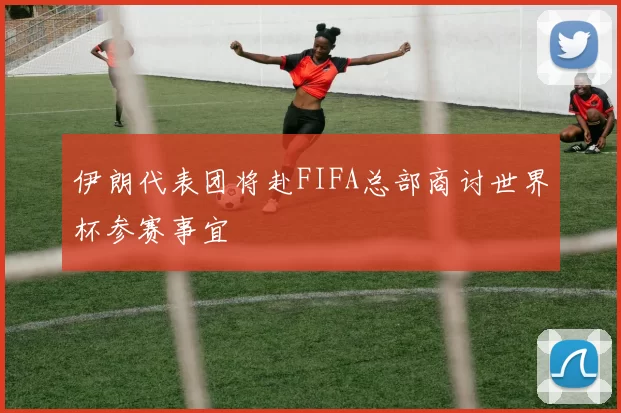 伊朗代表团将赴FIFA总部商讨世界杯参赛事宜