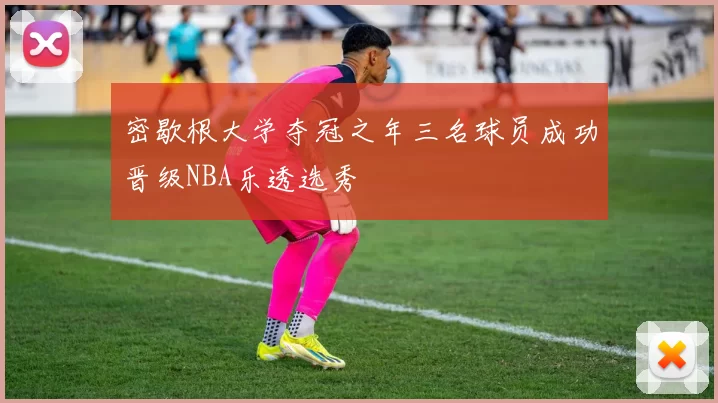 密歇根大学夺冠之年三名球员成功晋级NBA乐透选秀