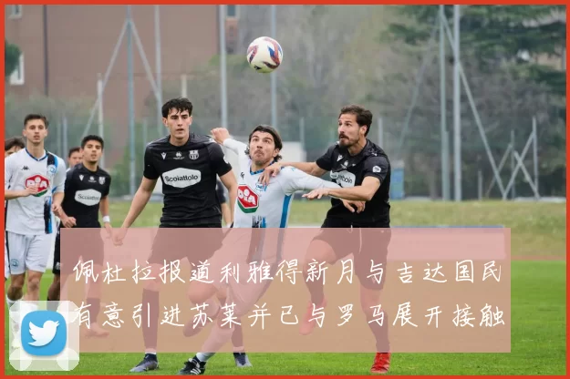 佩杜拉报道利雅得新月与吉达国民有意引进苏莱并已与罗马展开接触
