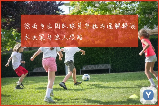 德尚与法国队球员单独沟通解释战术决策与选人思路