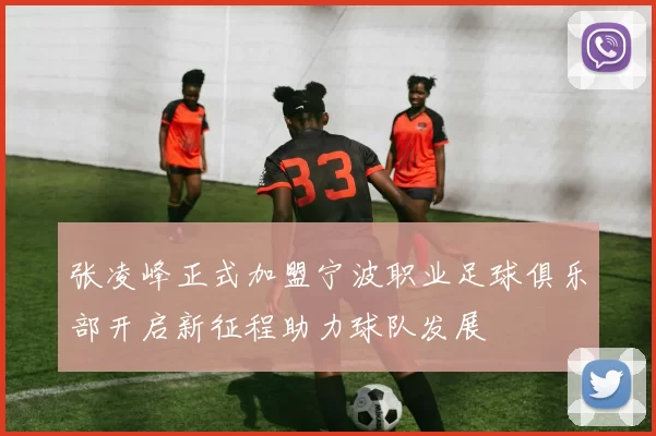 张凌峰正式加盟宁波职业足球俱乐部开启新征程助力球队发展
