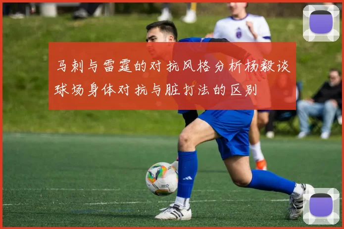 马刺与雷霆的对抗风格分析杨毅谈球场身体对抗与脏打法的区别
