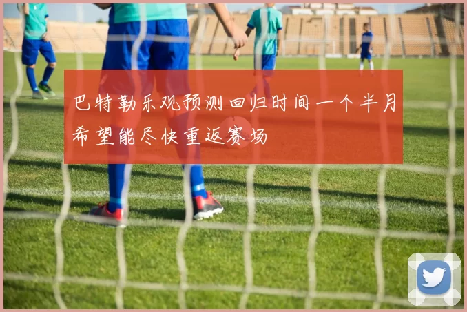 巴特勒乐观预测回归时间一个半月希望能尽快重返赛场