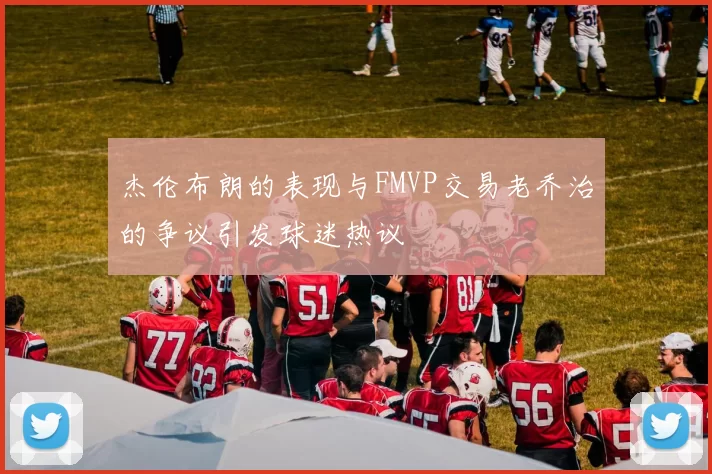 杰伦布朗的表现与FMVP交易老乔治的争议引发球迷热议