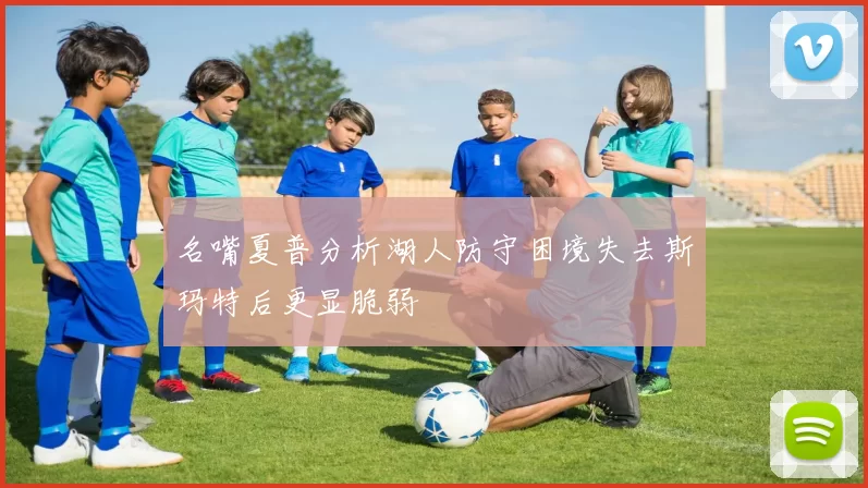 名嘴夏普分析湖人防守困境失去斯玛特后更显脆弱
